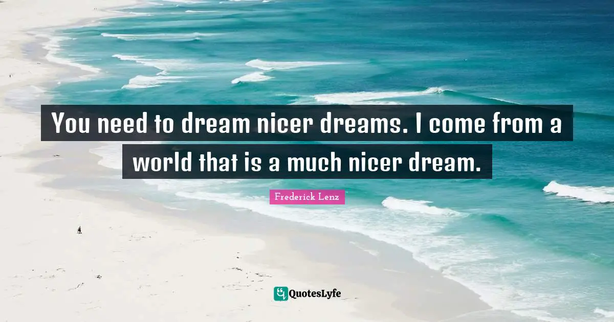 You need to dream nicer dreams. I come from a world that is a much nicer dream.