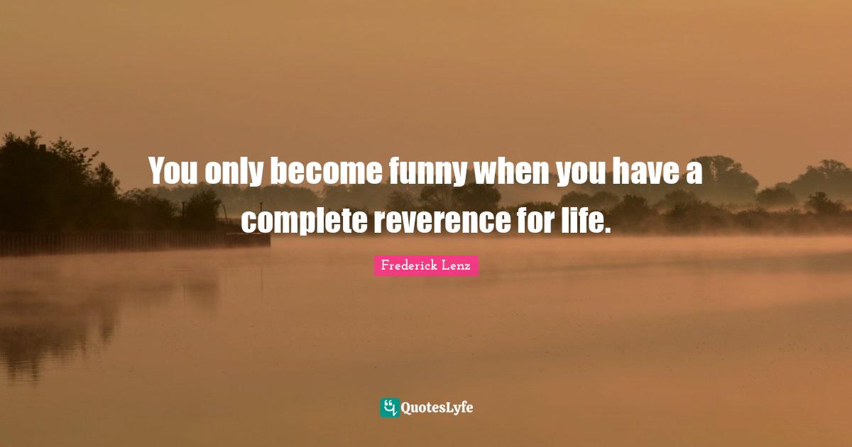 You only become funny when you have a complete reverence for life.
