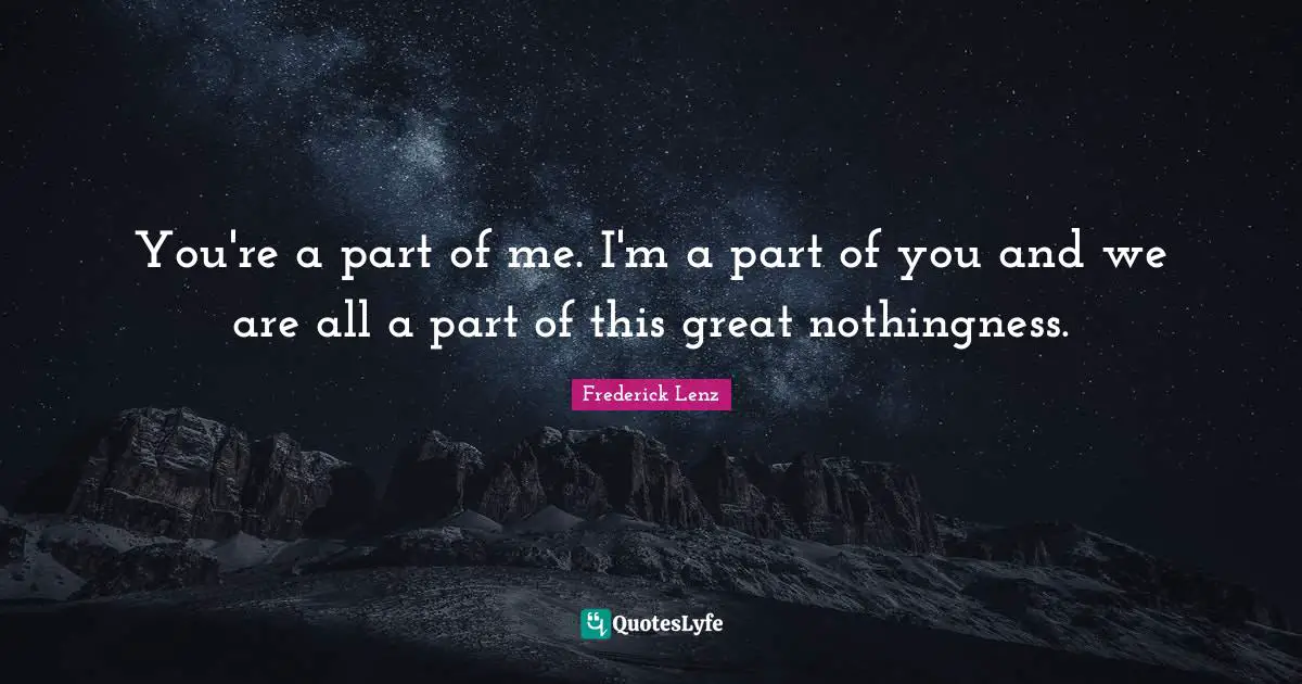 You're a part of me. I'm a part of you and we are all a part of this great nothingness.