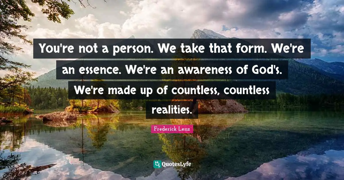 You're not a person. We take that form. We're an essence. We're an awareness of God's. We're made up of countless, countless realities.