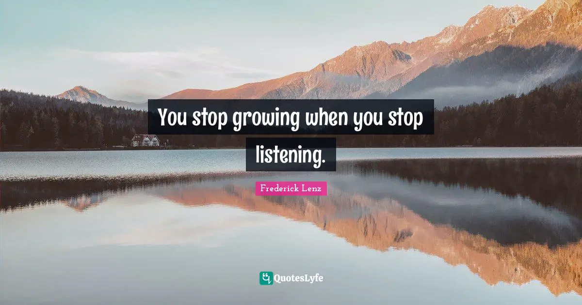 You stop growing when you stop listening.
