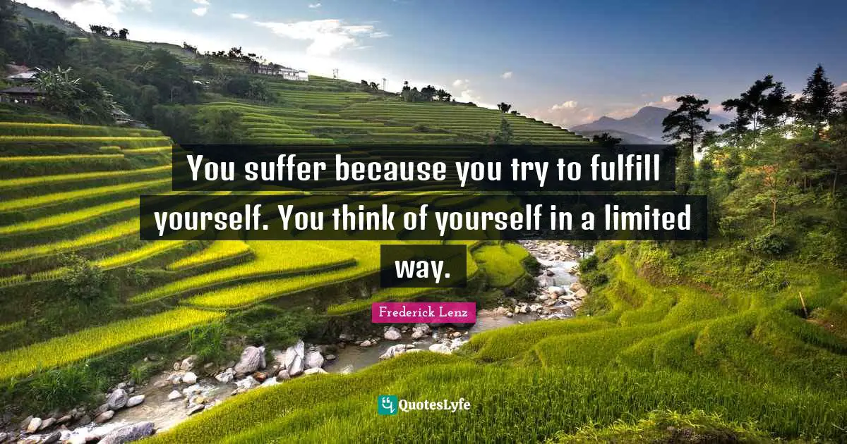 You suffer because you try to fulfill yourself. You think of yourself in a limited way.