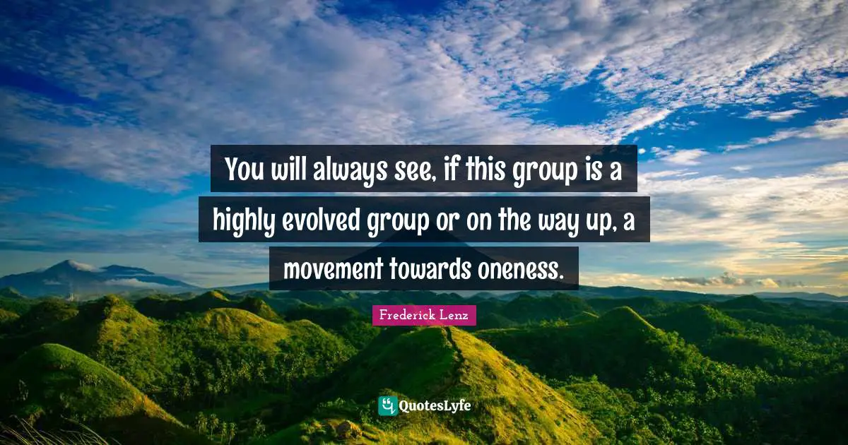 You will always see, if this group is a highly evolved group or on the way up, a movement towards oneness.