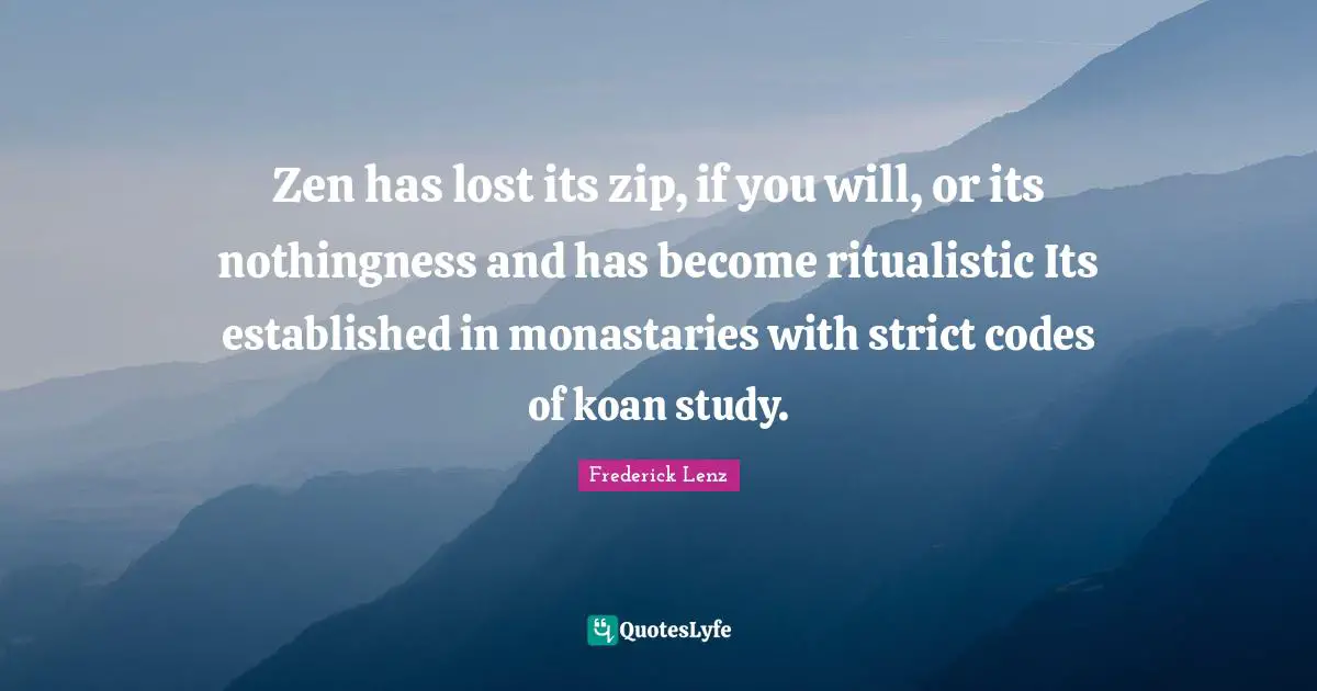 Zen has lost its zip, if you will, or its nothingness and has become ritualistic Its established in monastaries with strict codes of koan study.