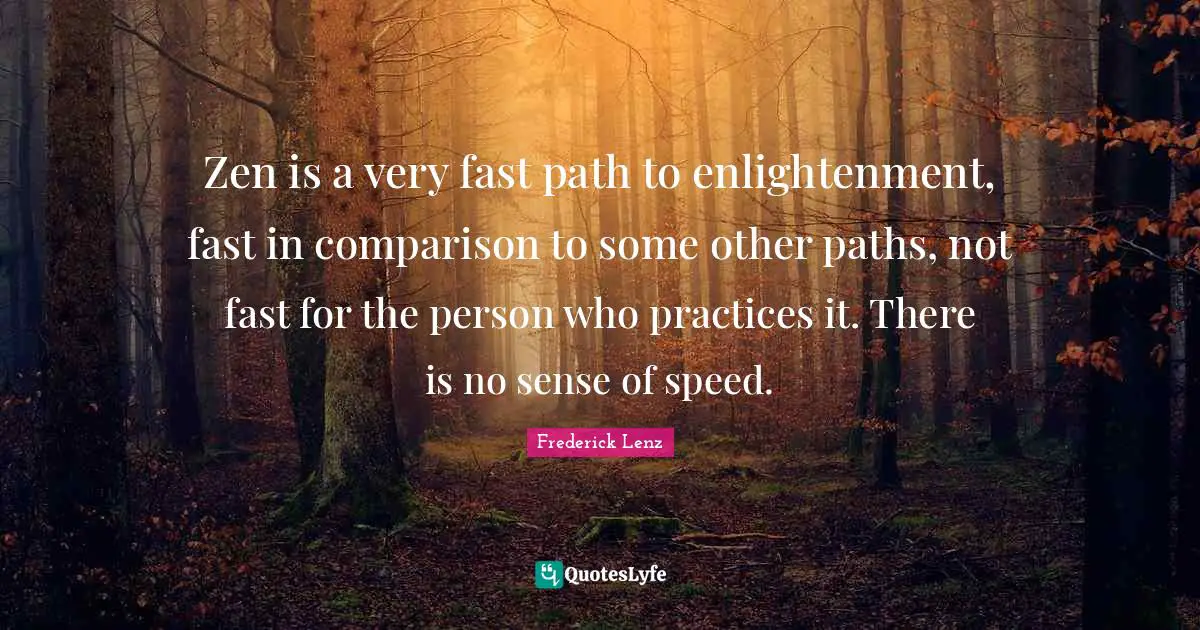 Path To Enlightenment Quotes: "Zen is a very fast path to enlightenment, fast in comparison to some other paths, not fast for the person who practices it. There is no sense of speed."