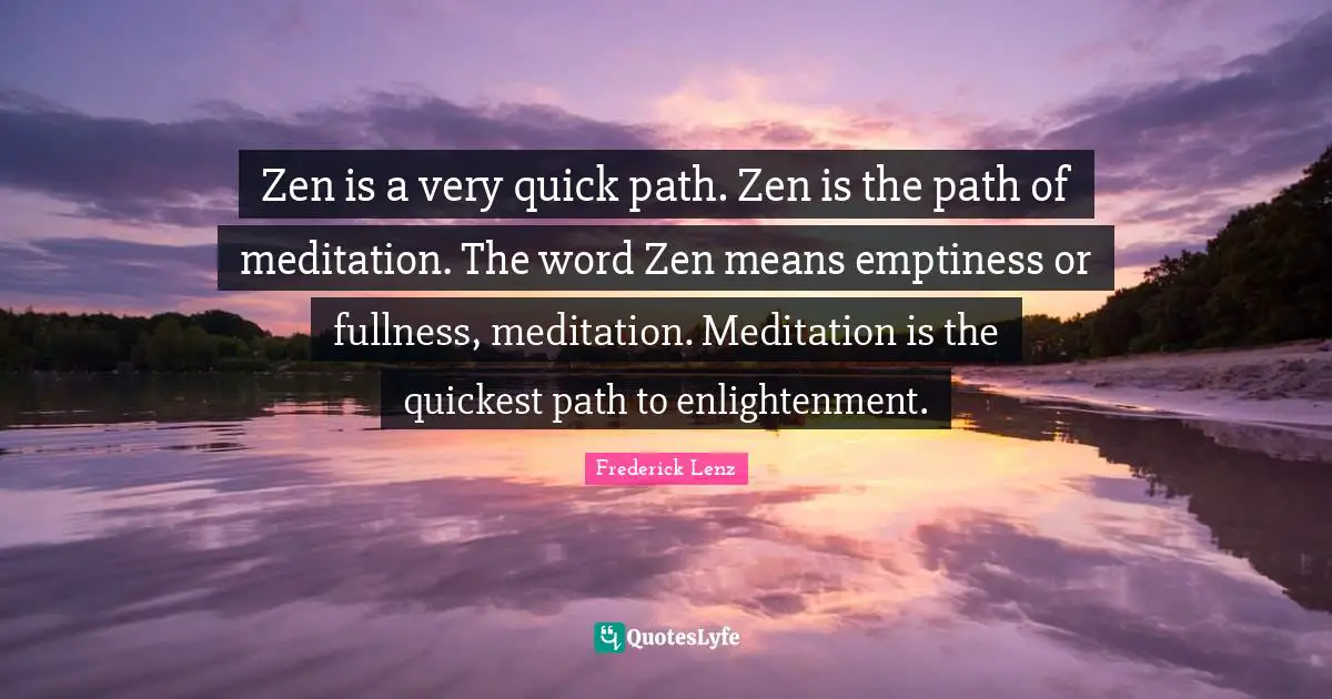 Zen is a very quick path. Zen is the path of meditation. The word Zen means emptiness or fullness, meditation. Meditation is the quickest path to enlightenment.