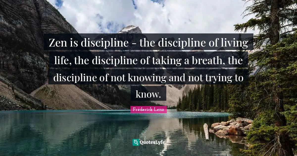 Zen is discipline - the discipline of living life, the discipline of taking a breath, the discipline of not knowing and not trying to know.