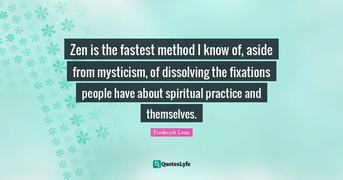 Spiritual Practice Quotes: "Zen is the fastest method I know of, aside from mysticism, of dissolving the fixations people have about spiritual practice and themselves."