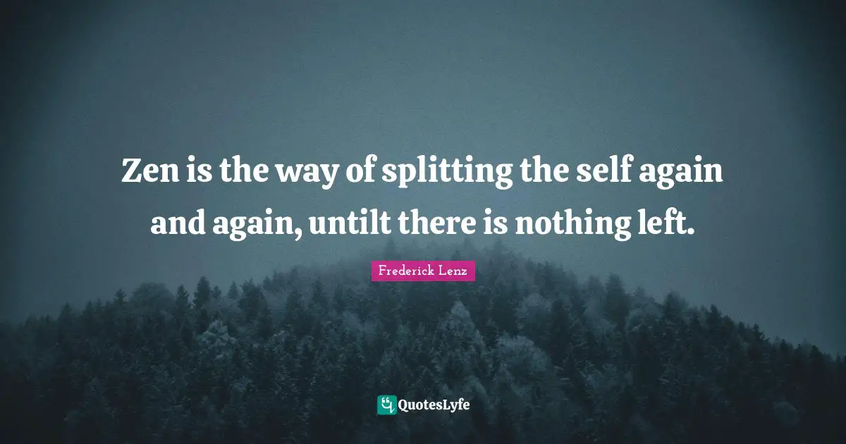 Zen is the way of splitting the self again and again, untilt there is nothing left.