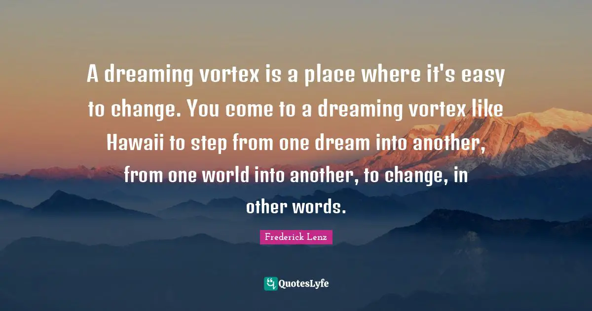 A dreaming vortex is a place where it's easy to change. You come to a dreaming vortex like Hawaii to step from one dream into another, from one world into another, to change, in other words.