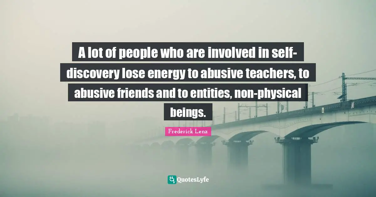 A lot of people who are involved in self-discovery lose energy to abusive teachers, to abusive friends and to entities, non-physical beings.