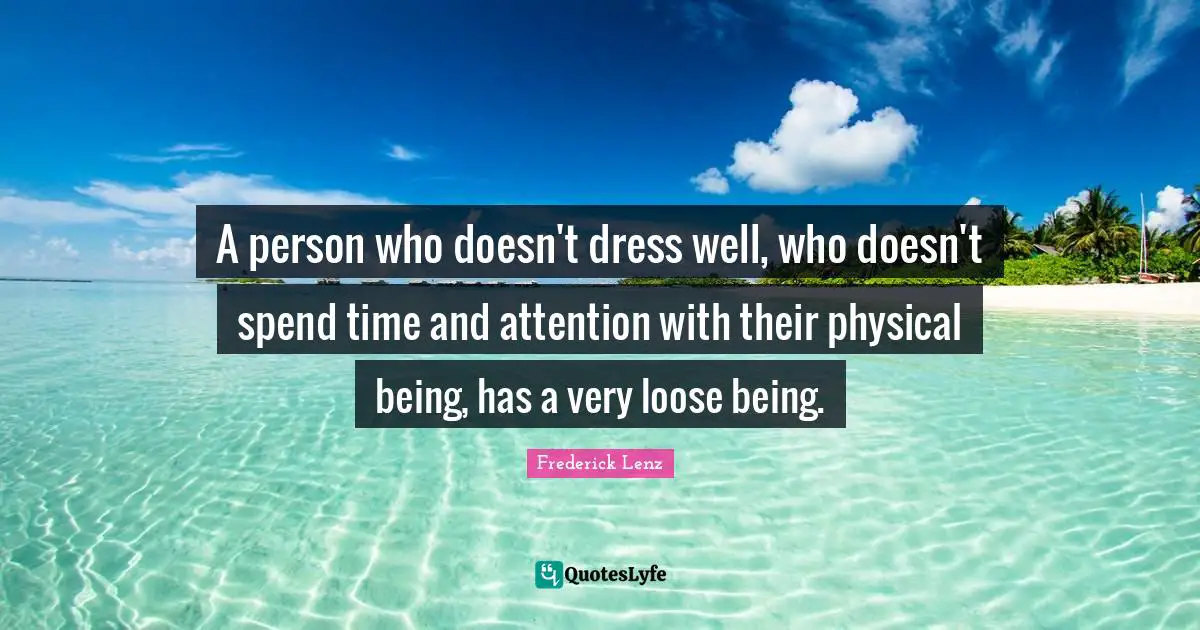 A person who doesn't dress well, who doesn't spend time and attention with their physical being, has a very loose being.