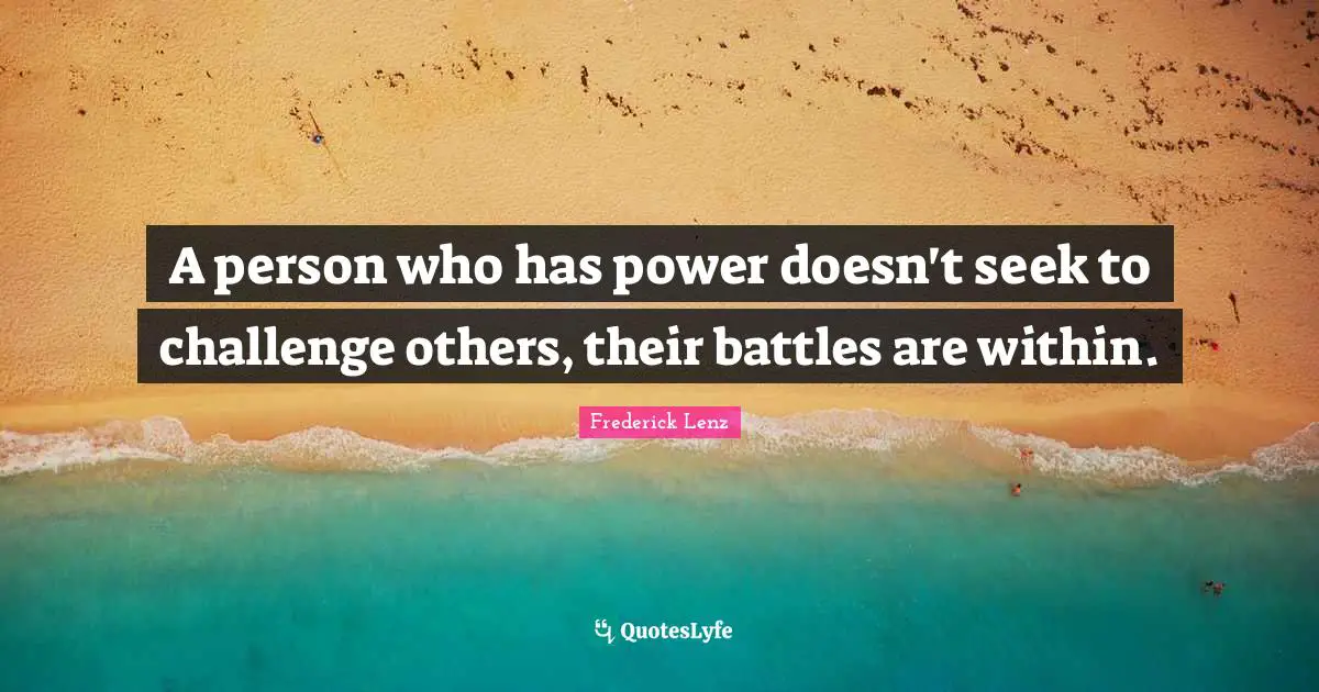 A person who has power doesn't seek to challenge others, their battles are within.