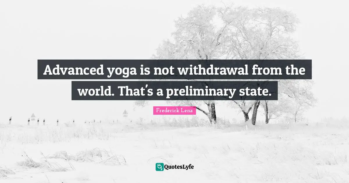 Advanced yoga is not withdrawal from the world. That's a preliminary state.