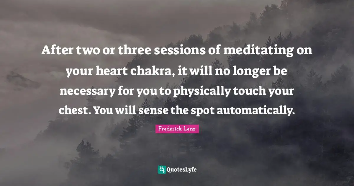 Buddhism Quotes: "After two or three sessions of meditating on your heart chakra, it will no longer be necessary for you to physically touch your chest. You will sense the spot automatically."