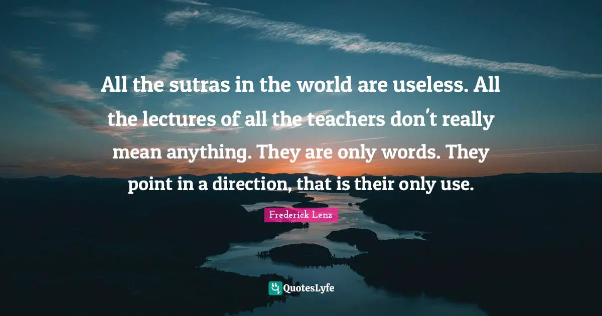 Lectures Quotes: "All the sutras in the world are useless. All the lectures of all the teachers don't really mean anything. They are only words. They point in a direction, that is their only use."