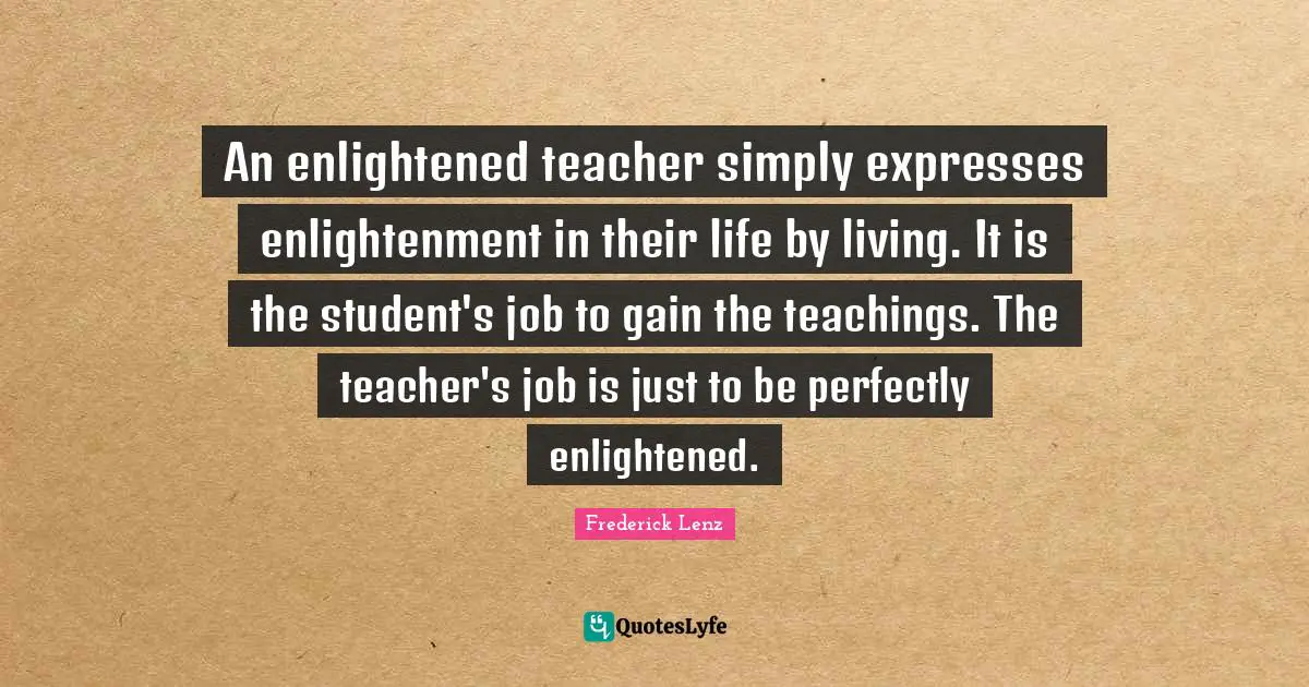 An enlightened teacher simply expresses enlightenment in their life by living. It is the student's job to gain the teachings. The teacher's job is just to be perfectly enlightened.