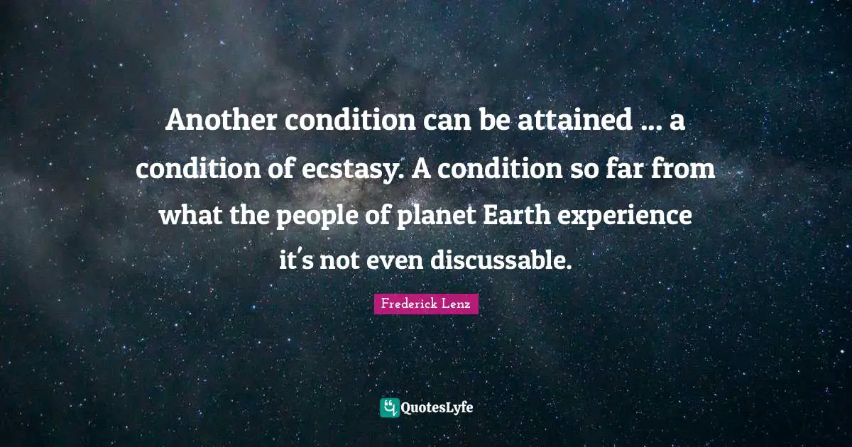 Another condition can be attained ... a condition of ecstasy. A condition so far from what the people of planet Earth experience it's not even discussable.