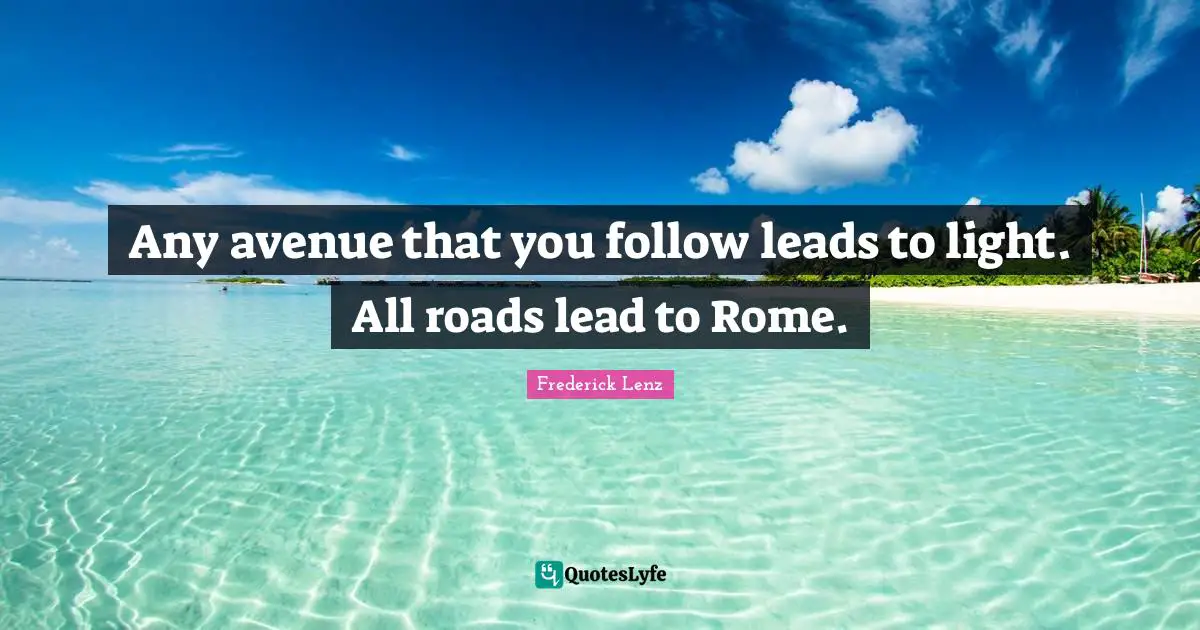 Any avenue that you follow leads to light. All roads lead to Rome.