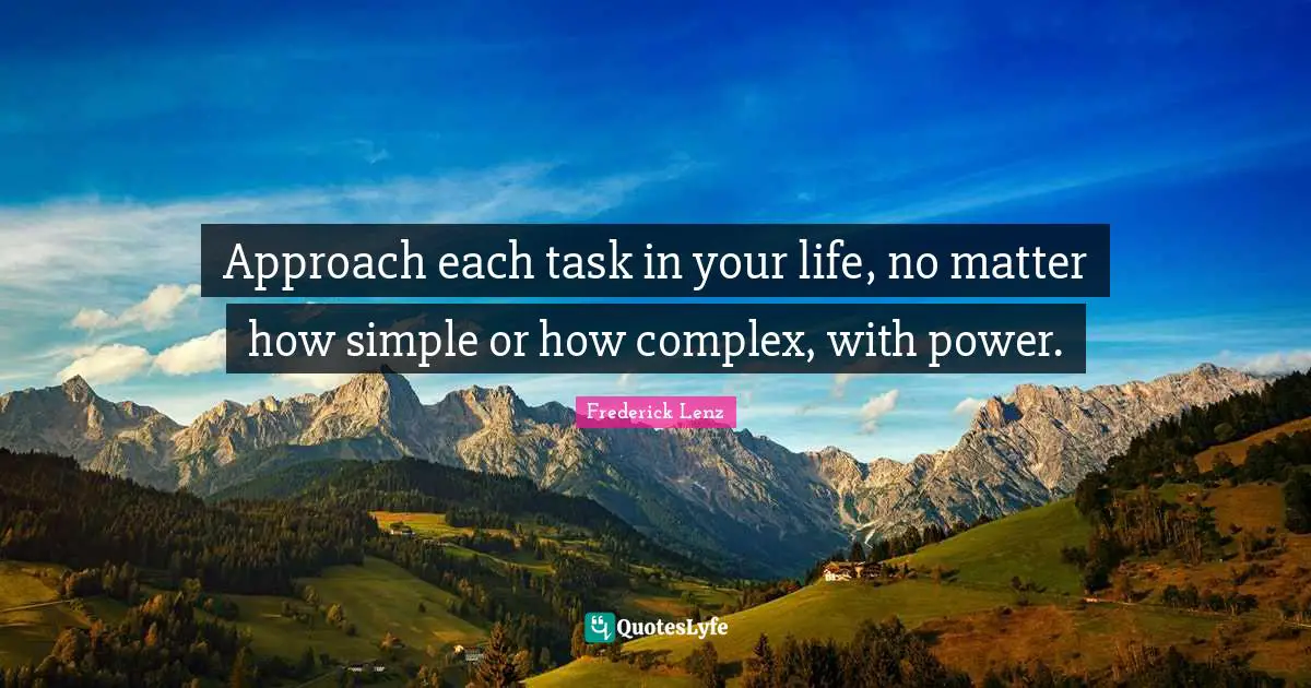 Approach each task in your life, no matter how simple or how complex, with power.