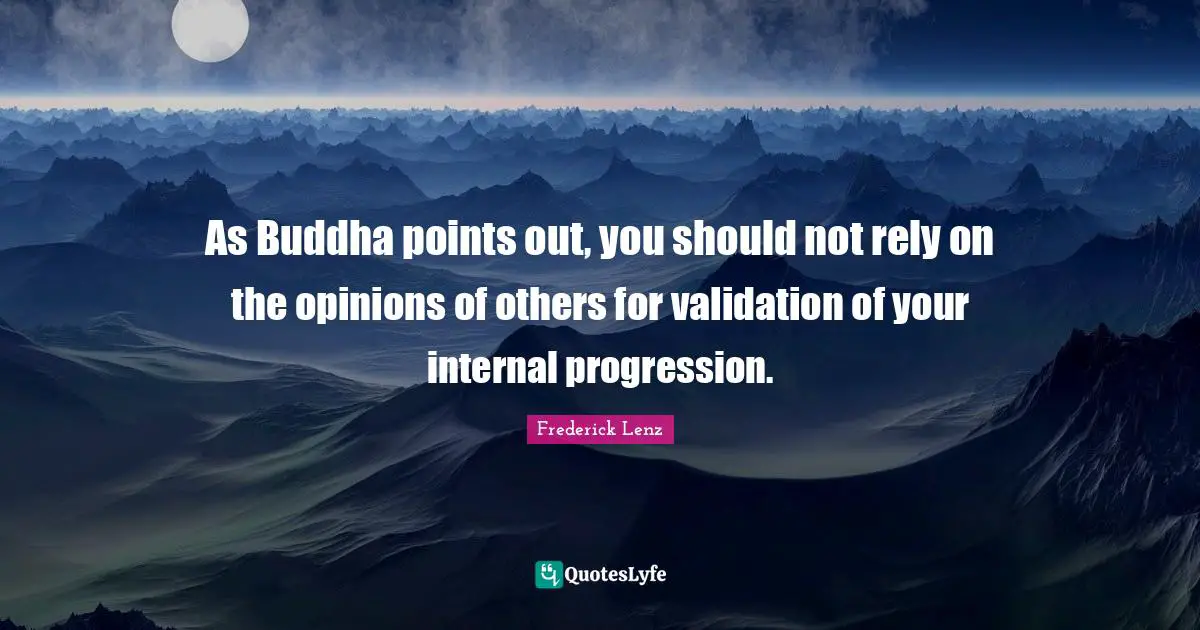 Validation Quotes: "As Buddha points out, you should not rely on the opinions of others for validation of your internal progression."