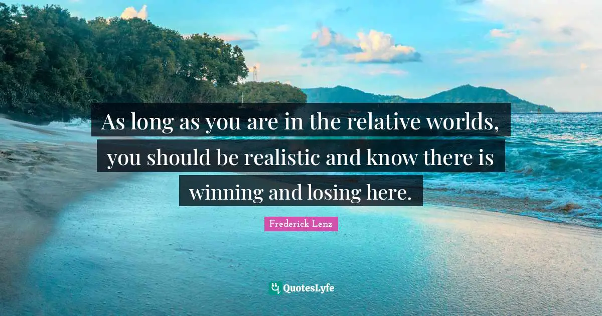 As long as you are in the relative worlds, you should be realistic and know there is winning and losing here.