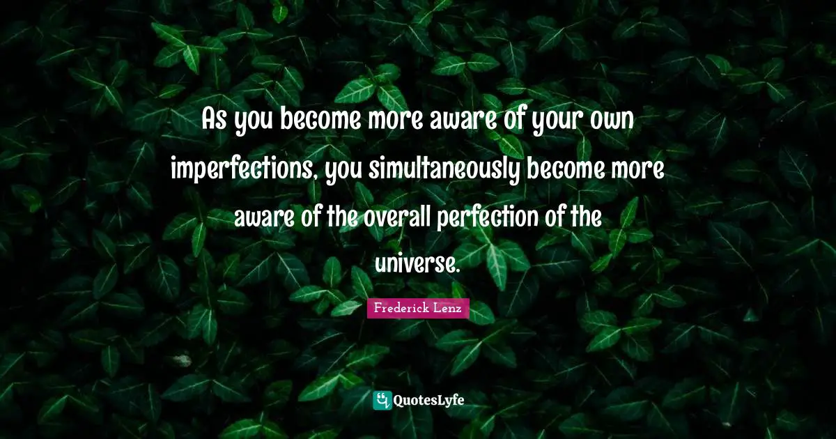 As you become more aware of your own imperfections, you simultaneously become more aware of the overall perfection of the universe.
