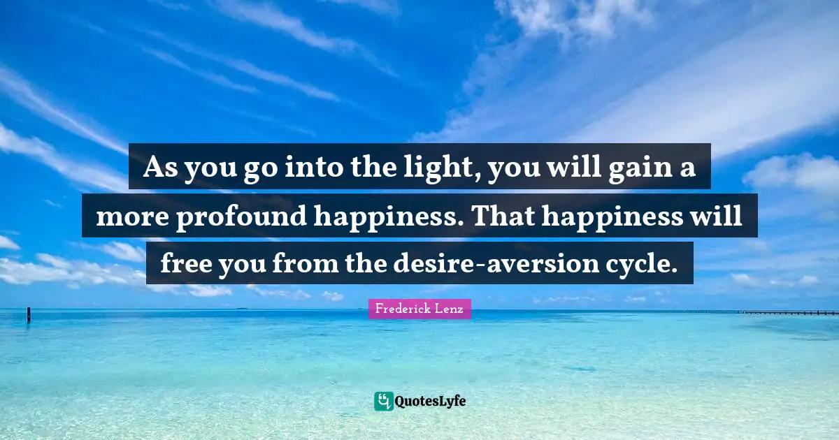 Aversion Quotes: "As you go into the light, you will gain a more profound happiness. That happiness will free you from the desire-aversion cycle."