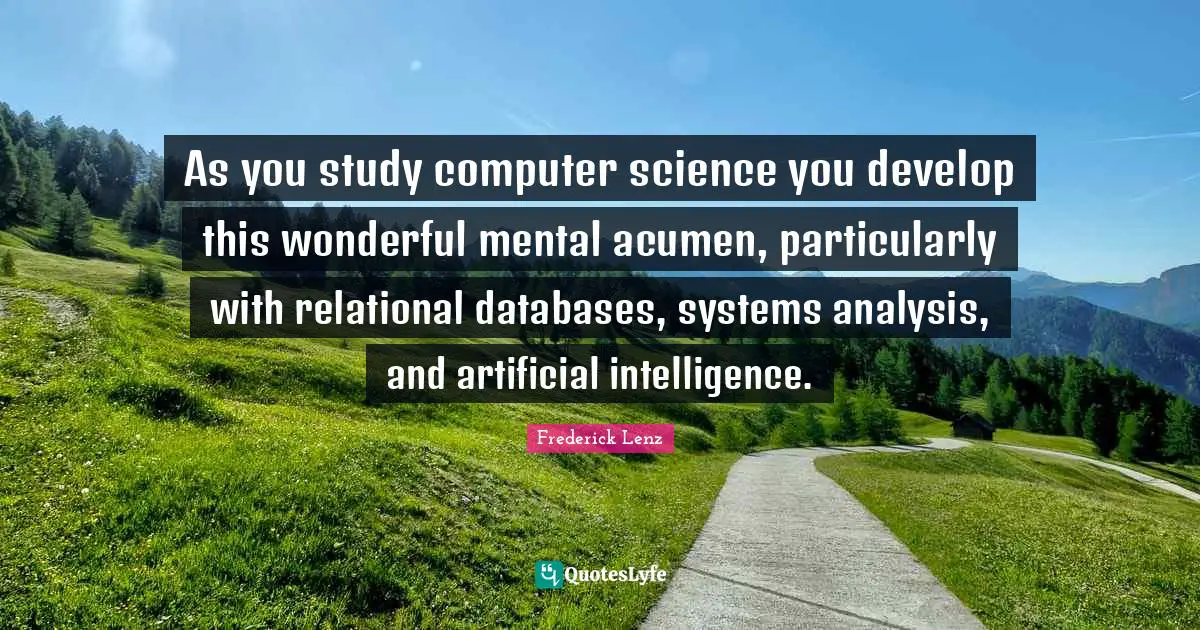 As you study computer science you develop this wonderful mental acumen, particularly with relational databases, systems analysis, and artificial intelligence.