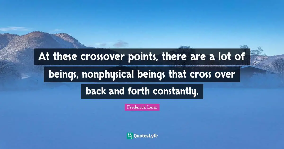 At these crossover points, there are a lot of beings, nonphysical beings that cross over back and forth constantly.