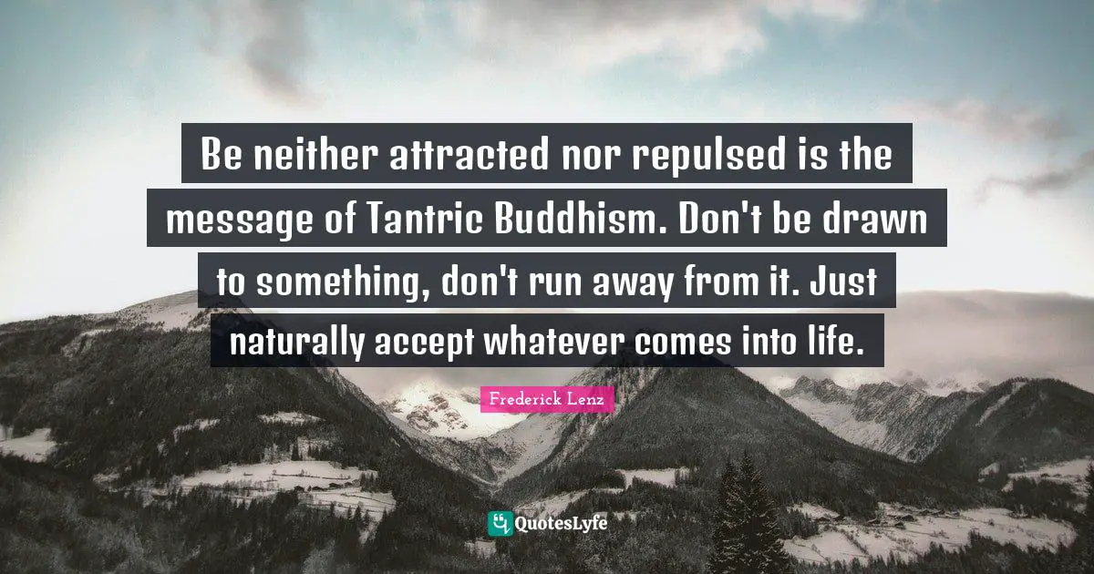 Be neither attracted nor repulsed is the message of Tantric Buddhism. Don't be drawn to something, don't run away from it. Just naturally accept whatever comes into life.