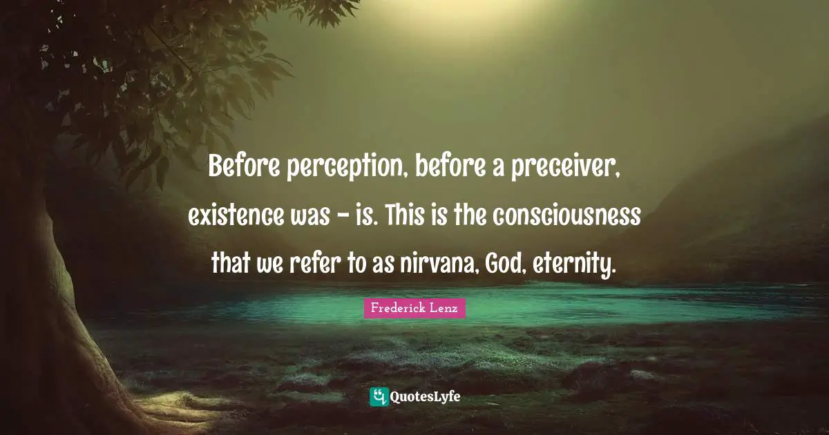 Before perception, before a preceiver, existence was - is. This is the consciousness that we refer to as nirvana, God, eternity.