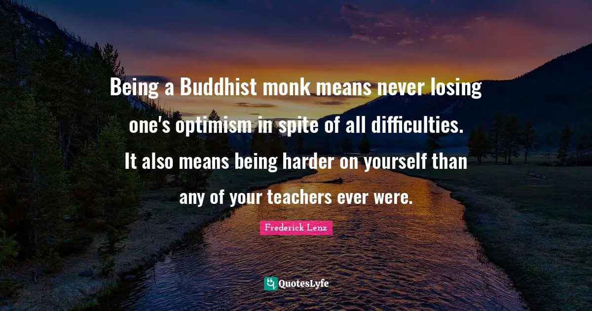 Being a Buddhist monk means never losing one's optimism in spite of all difficulties. It also means being harder on yourself than any of your teachers ever were.