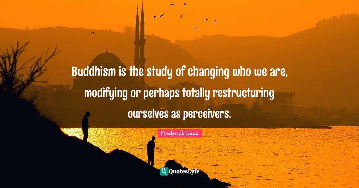 Modifying Quotes: "Buddhism is the study of changing who we are, modifying or perhaps totally restructuring ourselves as perceivers."