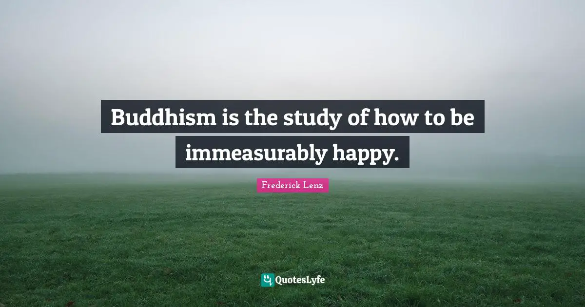 Buddhism is the study of how to be immeasurably happy.