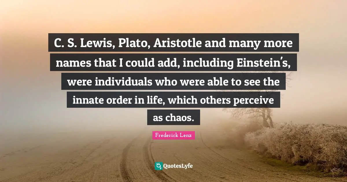 How We Perceive Life Quotes: "C. S. Lewis, Plato, Aristotle and many more names that I could add, including Einstein's, were individuals who were able to see the innate order in life, which others perceive as chaos."