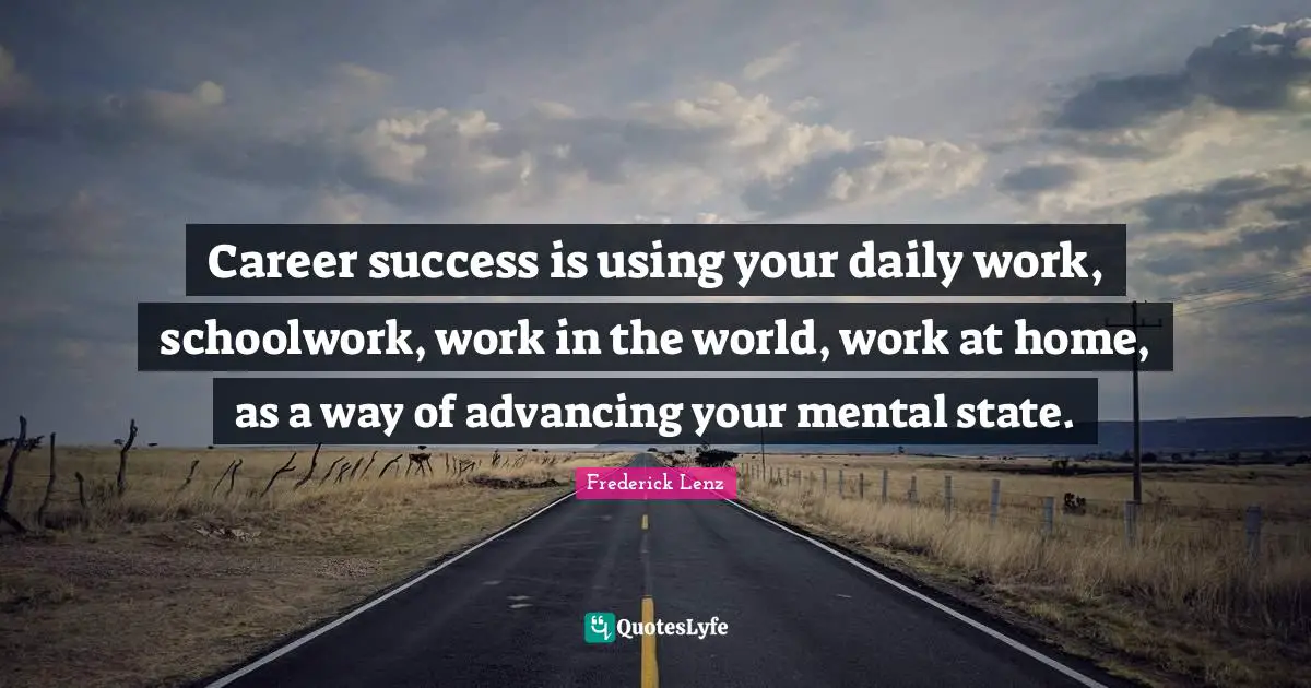 Career success is using your daily work, schoolwork, work in the world, work at home, as a way of advancing your mental state.