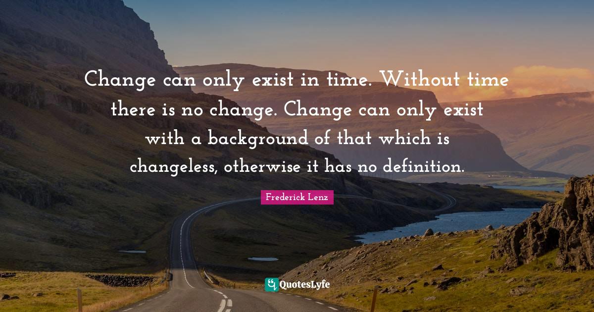 Change can only exist in time. Without time there is no change. Change can only exist with a background of that which is changeless, otherwise it has no definition.