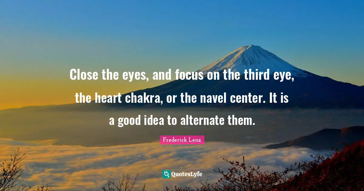 Buddhism Quotes: "Close the eyes, and focus on the third eye, the heart chakra, or the navel center. It is a good idea to alternate them."