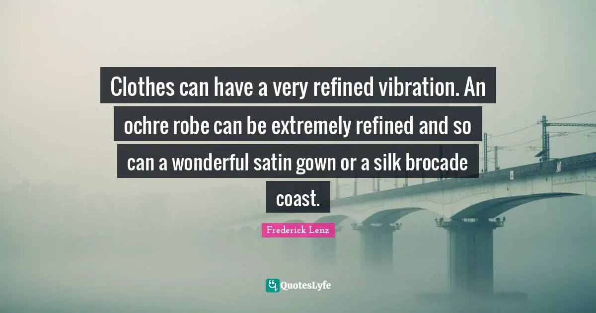 Clothes can have a very refined vibration. An ochre robe can be extremely refined and so can a wonderful satin gown or a silk brocade coast.