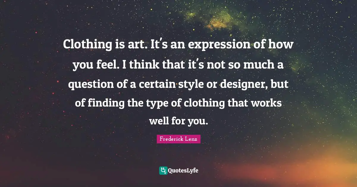Clothing is art. It's an expression of how you feel. I think that it's not so much a question of a certain style or designer, but of finding the type of clothing that works well for you.