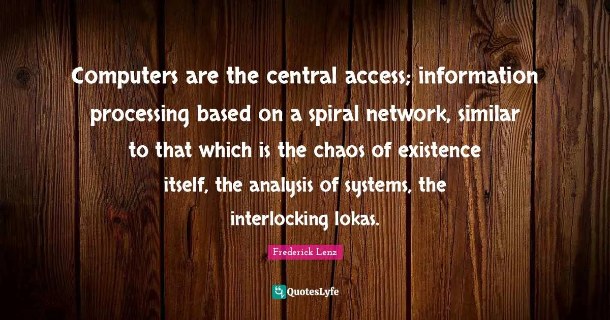 Computers are the central access; information processing based on a spiral network, similar to that which is the chaos of existence itself, the analysis of systems, the interlocking lokas.