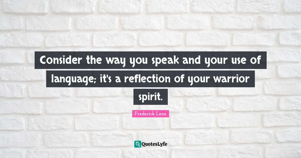 Consider the way you speak and your use of language; it's a reflection of your warrior spirit.