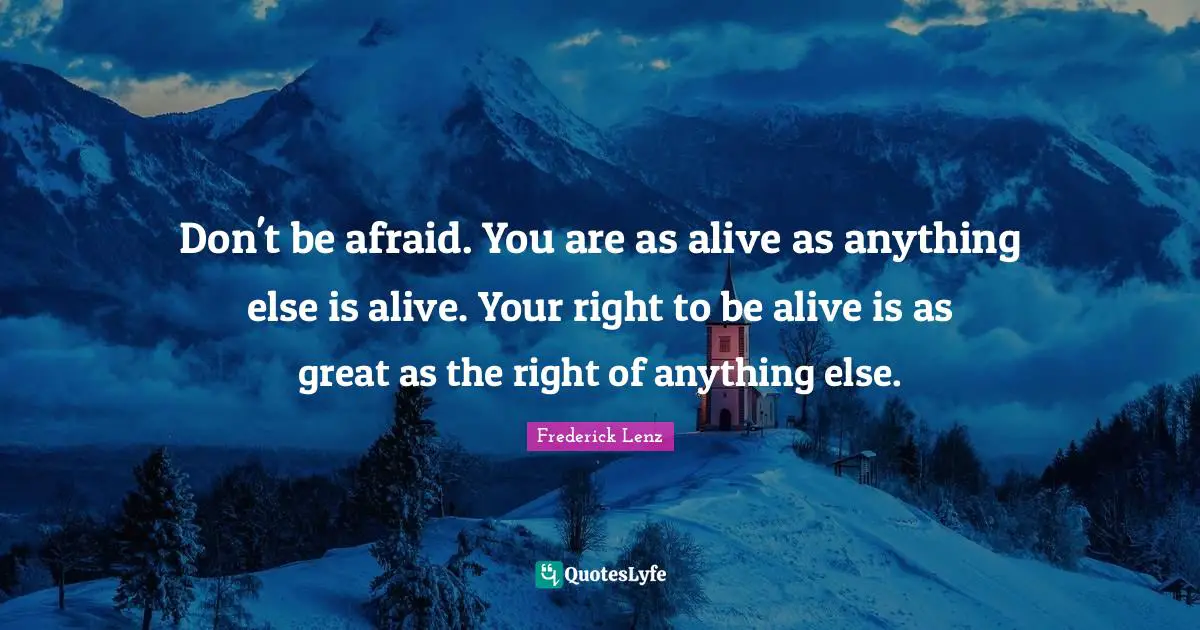 Don't be afraid. You are as alive as anything else is alive. Your right to be alive is as great as the right of anything else.