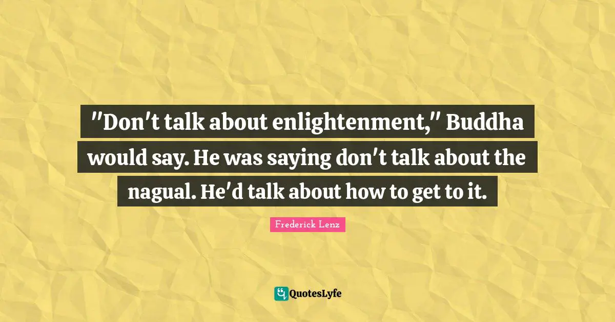 "Don't talk about enlightenment," Buddha would say. He was saying don't talk about the nagual. He'd talk about how to get to it.