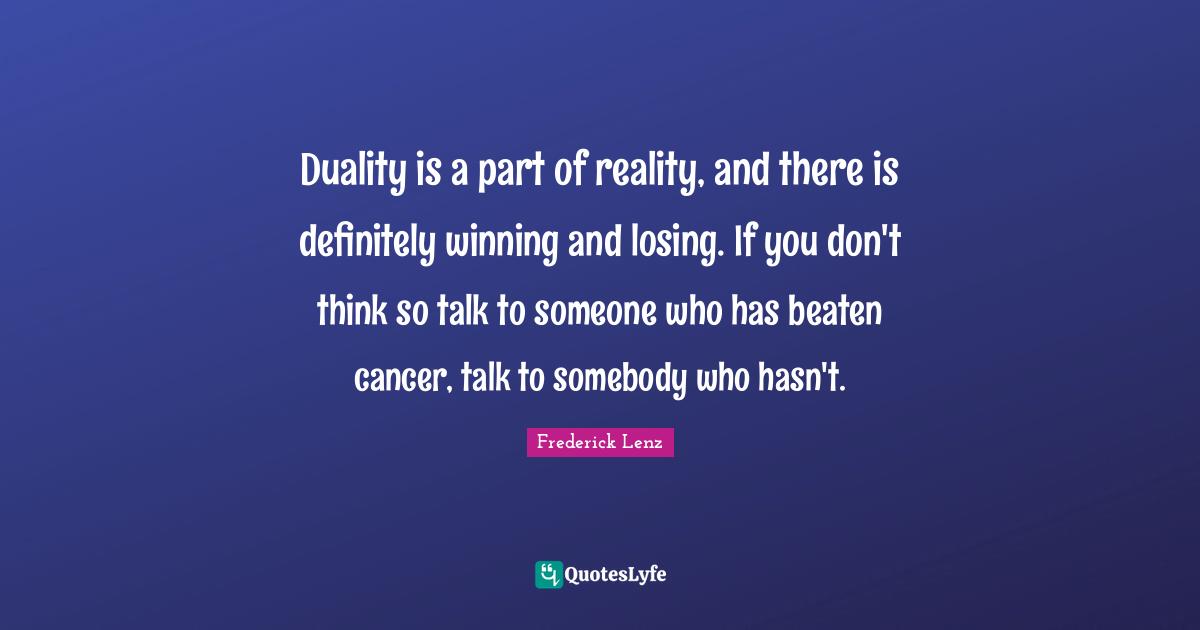 Duality is a part of reality, and there is definitely winning and losing. If you don't think so talk to someone who has beaten cancer, talk to somebody who hasn't.
