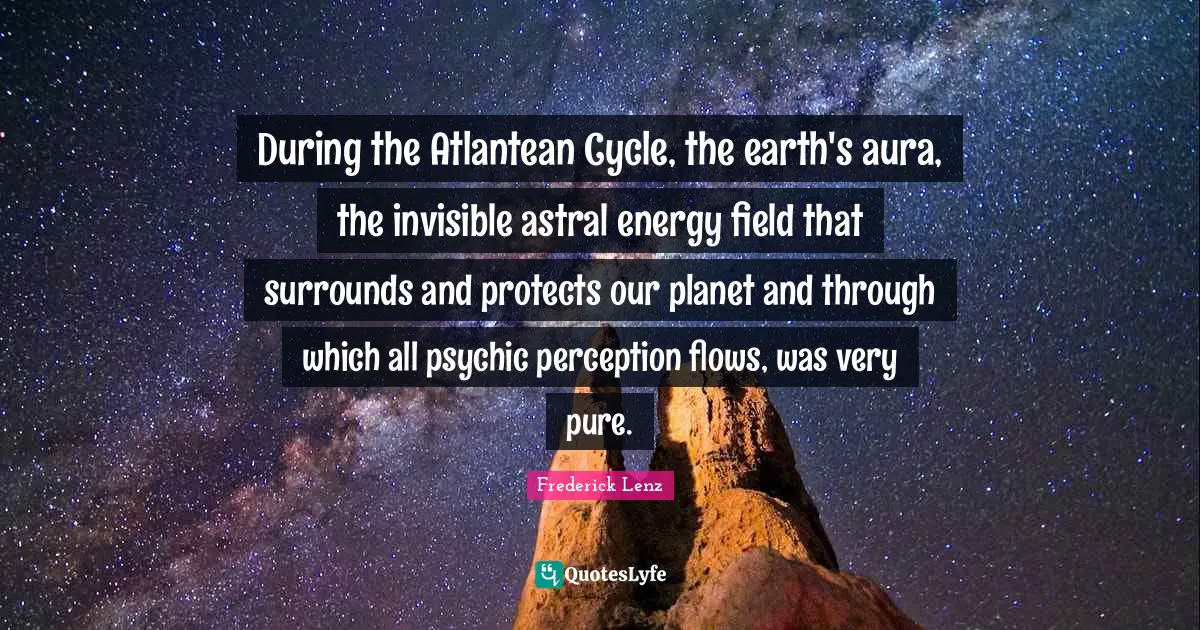 During the Atlantean Cycle, the earth's aura, the invisible astral energy field that surrounds and protects our planet and through which all psychic perception flows, was very pure.