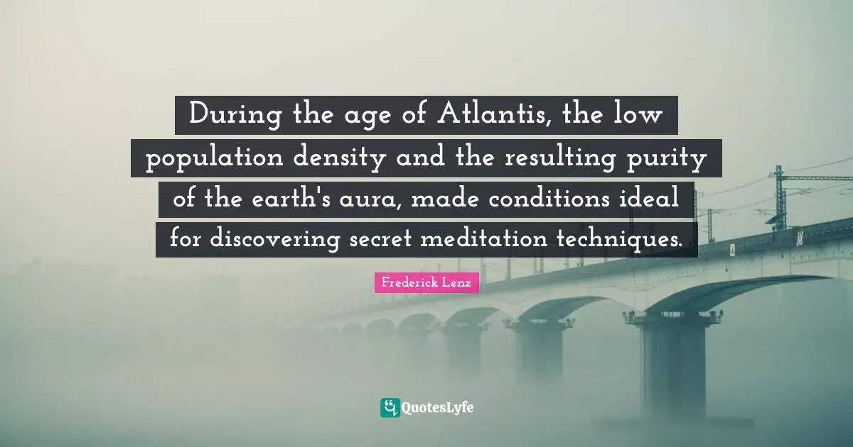 Purity Quotes: "During the age of Atlantis, the low population density and the resulting purity of the earth's aura, made conditions ideal for discovering secret meditation techniques."