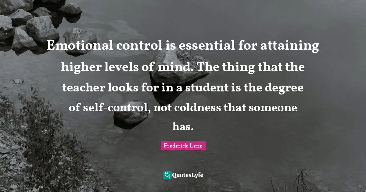 Emotional control is essential for attaining higher levels of mind. The thing that the teacher looks for in a student is the degree of self-control, not coldness that someone has.