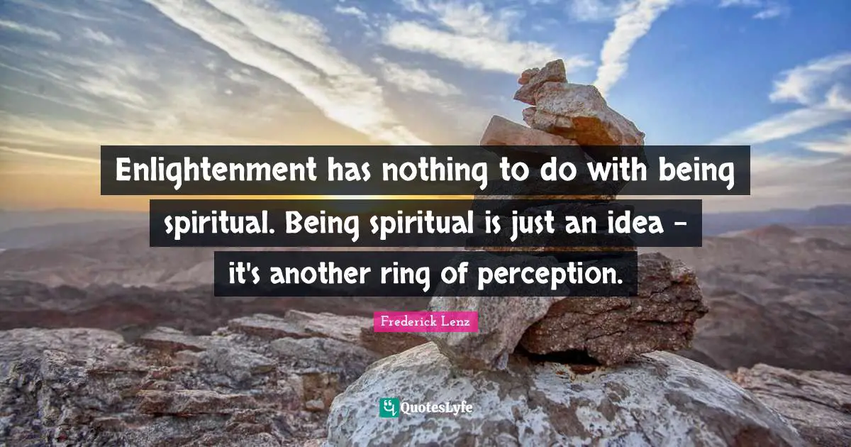 Enlightenment has nothing to do with being spiritual. Being spiritual is just an idea - it's another ring of perception.